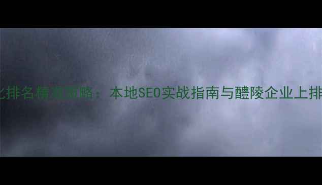 图片 醴陵网站优化排名精准策略：本地SEO实战指南与醴陵企业上排名实操步骤2