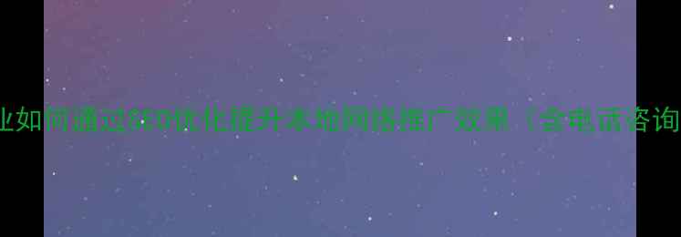 图片 重庆企业如何通过SEO优化提升本地网络推广效果（含电话咨询指南）2