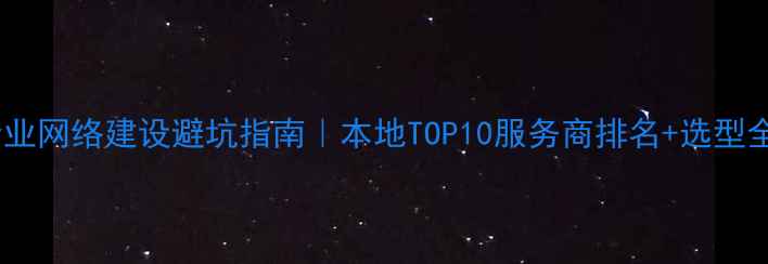 图片 重庆企业网络建设避坑指南｜本地TOP10服务商排名+选型全攻略1