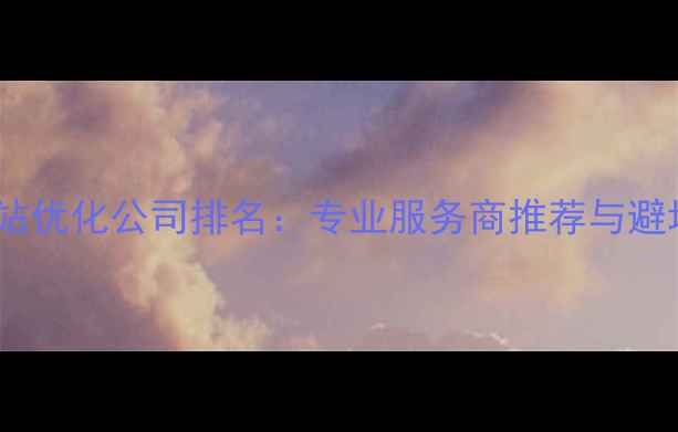 图片 重庆网站优化公司排名：专业服务商推荐与避坑指南2