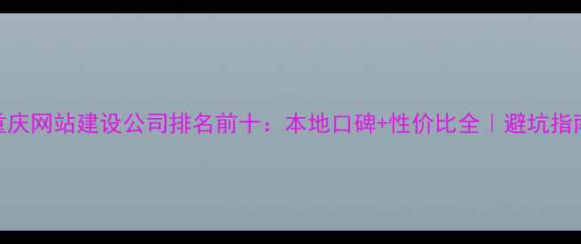 图片 重庆网站建设公司排名前十：本地口碑+性价比全｜避坑指南