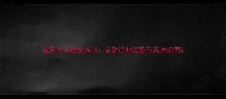 图片 重庆网站建设培训：最新行业趋势与实操指南2