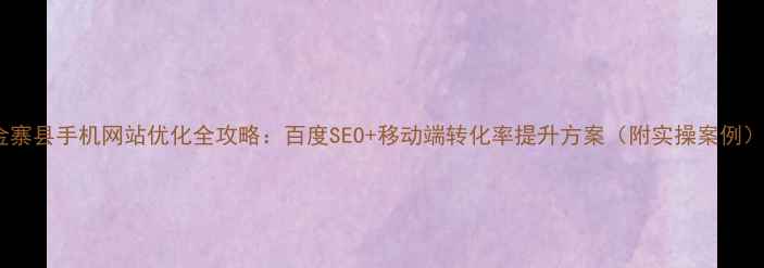 图片 金寨县手机网站优化全攻略：百度SEO+移动端转化率提升方案（附实操案例）1