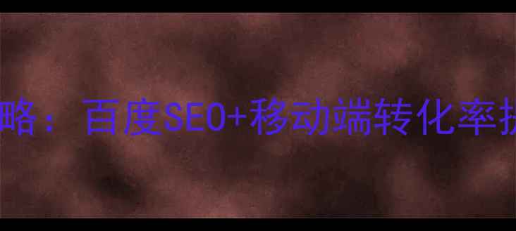 图片 金寨县手机网站优化全攻略：百度SEO+移动端转化率提升方案（附实操案例）2