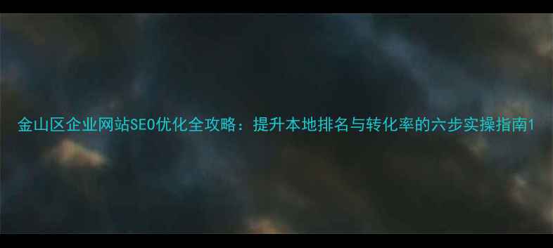图片 金山区企业网站SEO优化全攻略：提升本地排名与转化率的六步实操指南1