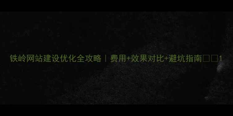 图片 铁岭网站建设优化全攻略｜费用+效果对比+避坑指南💰🔥1