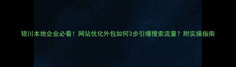 图片 银川本地企业必看！网站优化外包如何3步引爆搜索流量？附实操指南