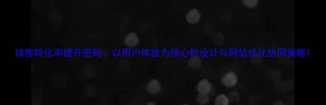 图片 销售转化率提升密码：以用户体验为核心的设计与网站优化协同策略1