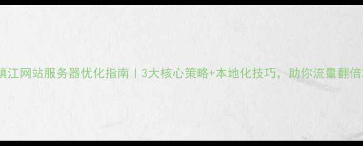 图片 镇江网站服务器优化指南｜3大核心策略+本地化技巧，助你流量翻倍2