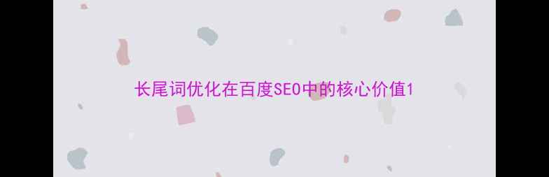 图片 长尾词优化在百度SEO中的核心价值1
