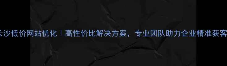 图片 长沙低价网站优化｜高性价比解决方案，专业团队助力企业精准获客1
