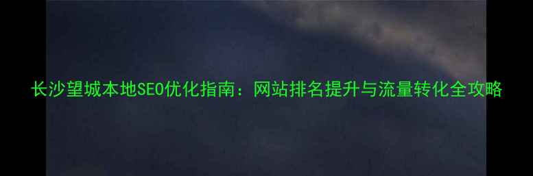 图片 长沙望城本地SEO优化指南：网站排名提升与流量转化全攻略