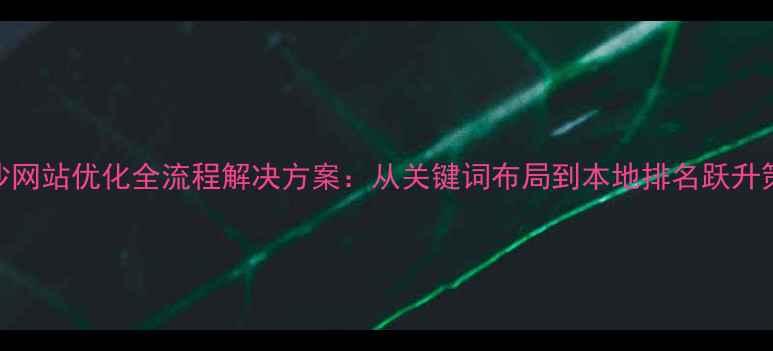 图片 长沙网站优化全流程解决方案：从关键词布局到本地排名跃升策略