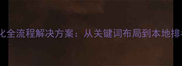 图片 长沙网站优化全流程解决方案：从关键词布局到本地排名跃升策略1