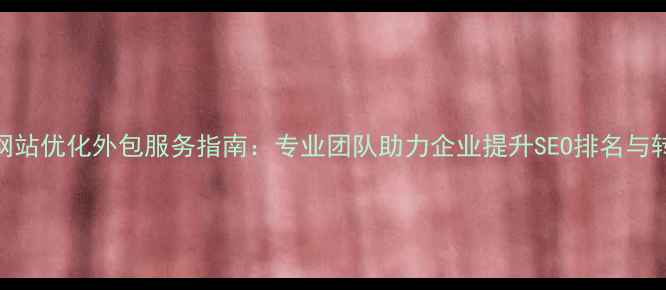 图片 长沙网站优化外包服务指南：专业团队助力企业提升SEO排名与转化率