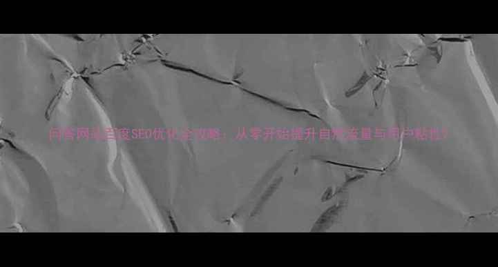 图片 问答网站百度SEO优化全攻略：从零开始提升自然流量与用户粘性2