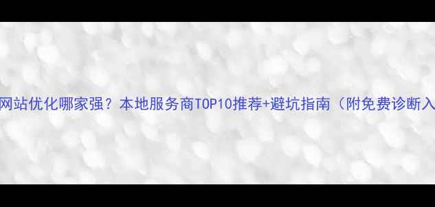 图片 阜新网站优化哪家强？本地服务商TOP10推荐+避坑指南（附免费诊断入口）