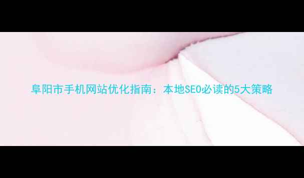 图片 阜阳市手机网站优化指南：本地SEO必读的5大策略