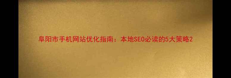 图片 阜阳市手机网站优化指南：本地SEO必读的5大策略2