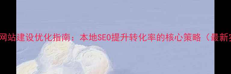 图片 防城港企业网站建设优化指南：本地SEO提升转化率的核心策略（最新实操方案）2