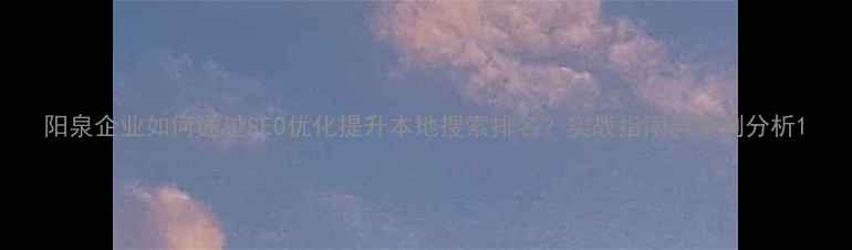 图片 阳泉企业如何通过SEO优化提升本地搜索排名？实战指南与案例分析1