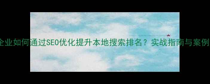 图片 阳泉企业如何通过SEO优化提升本地搜索排名？实战指南与案例分析2