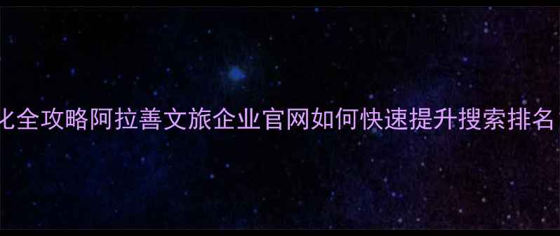 图片 阿拉善盟政府网站优化全攻略阿拉善文旅企业官网如何快速提升搜索排名？保姆级实操指南📈2