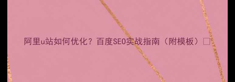 图片 阿里u站如何优化？百度SEO实战指南（附模板）🔥