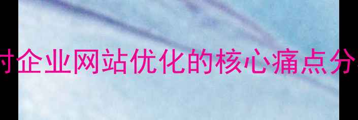 图片 陈村企业网站优化的核心痛点分析1