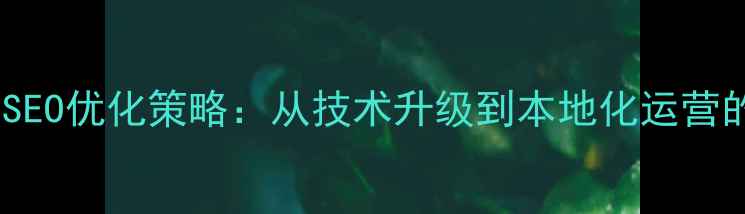 图片 雨花区网站SEO优化策略：从技术升级到本地化运营的实战指南1