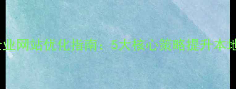 图片 雨花台区企业网站优化指南：5大核心策略提升本地搜索排名1