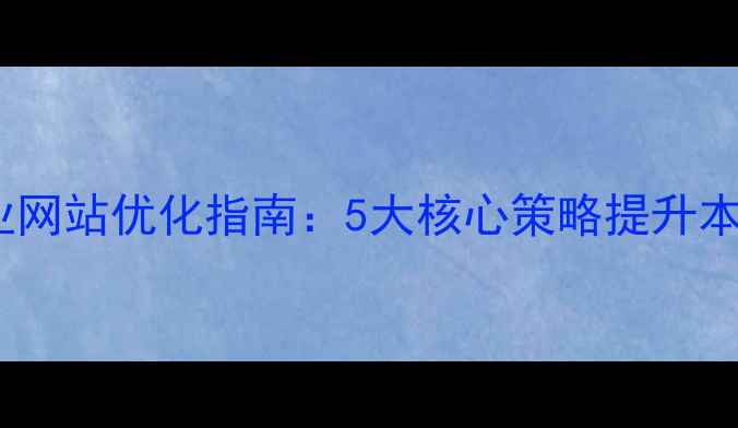 图片 雨花台区企业网站优化指南：5大核心策略提升本地搜索排名2