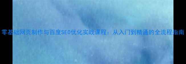 图片 零基础网页制作与百度SEO优化实战课程：从入门到精通的全流程指南