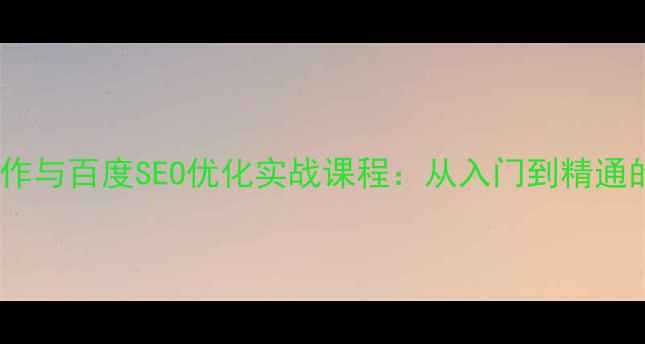 图片 零基础网页制作与百度SEO优化实战课程：从入门到精通的全流程指南1