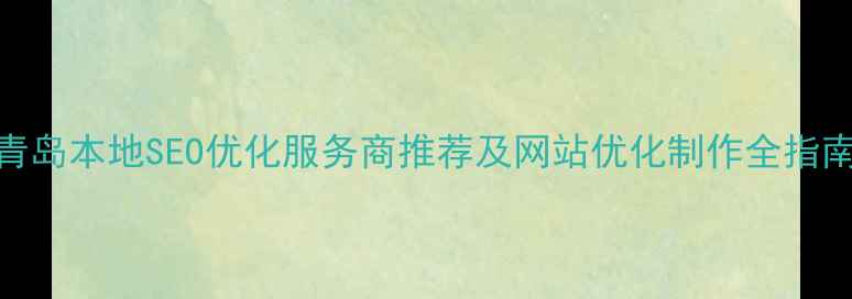 图片 青岛本地SEO优化服务商推荐及网站优化制作全指南