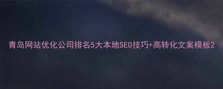 图片 青岛网站优化公司排名5大本地SEO技巧+高转化文案模板2