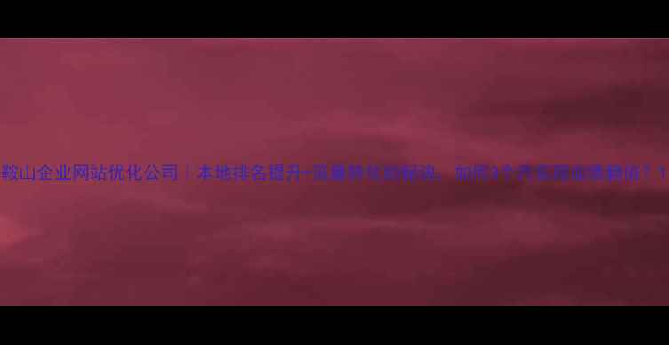 图片 鞍山企业网站优化公司｜本地排名提升+流量转化的秘诀，如何3个月实现业绩翻倍？1