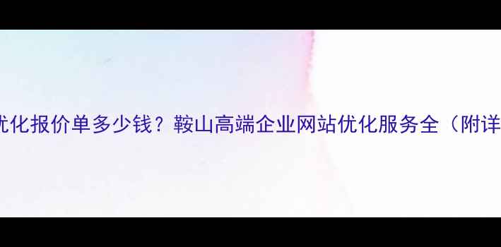 图片 鞍山网站优化报价单多少钱？鞍山高端企业网站优化服务全（附详细报价）1