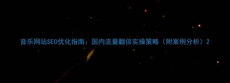 图片 音乐网站SEO优化指南：国内流量翻倍实操策略（附案例分析）2
