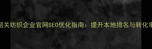 图片 韶关纺织企业官网SEO优化指南：提升本地排名与转化率