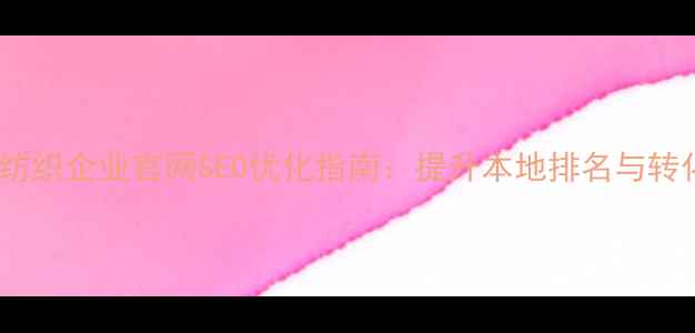 图片 韶关纺织企业官网SEO优化指南：提升本地排名与转化率2
