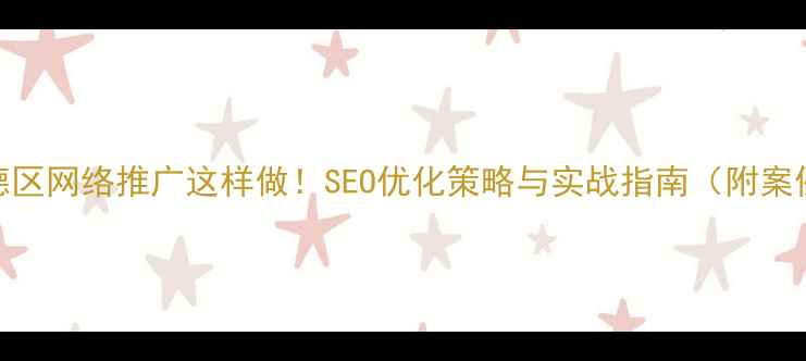 图片 顺德区网络推广这样做！SEO优化策略与实战指南（附案例）