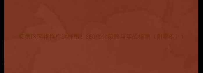 图片 顺德区网络推广这样做！SEO优化策略与实战指南（附案例）1