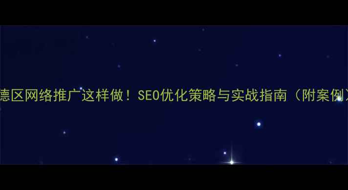 图片 顺德区网络推广这样做！SEO优化策略与实战指南（附案例）2