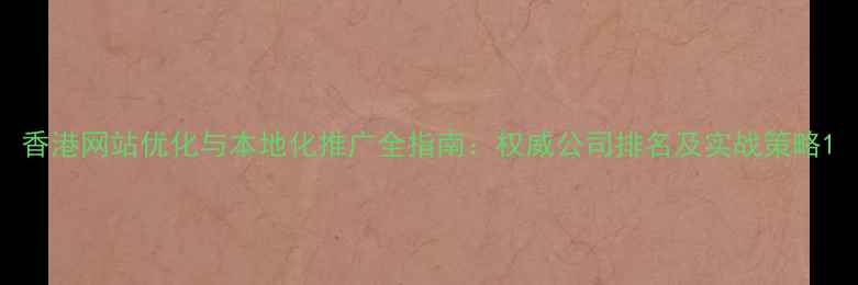 图片 香港网站优化与本地化推广全指南：权威公司排名及实战策略1