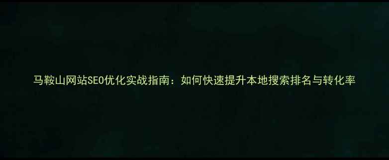 图片 马鞍山网站SEO优化实战指南：如何快速提升本地搜索排名与转化率