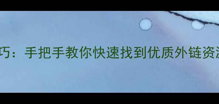 图片 高权重内链挖掘技巧：手把手教你快速找到优质外链资源（附实操步骤）1