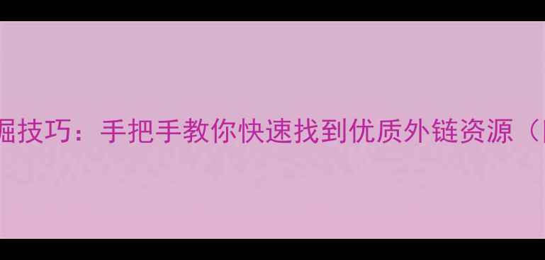 图片 高权重内链挖掘技巧：手把手教你快速找到优质外链资源（附实操步骤）2