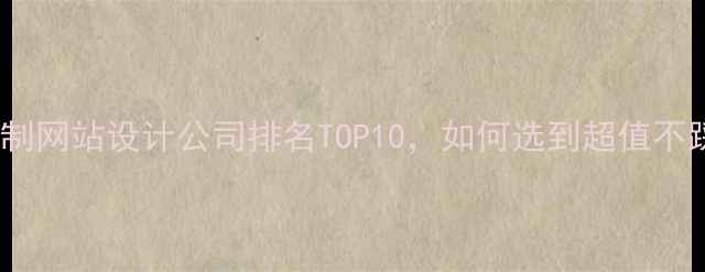 图片 高端定制网站设计公司排名TOP10，如何选到超值不踩坑？2