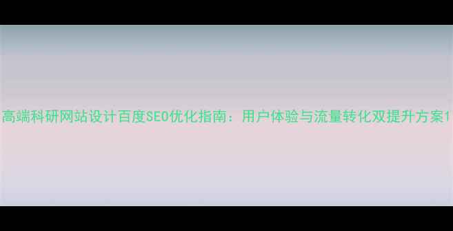 图片 高端科研网站设计百度SEO优化指南：用户体验与流量转化双提升方案1